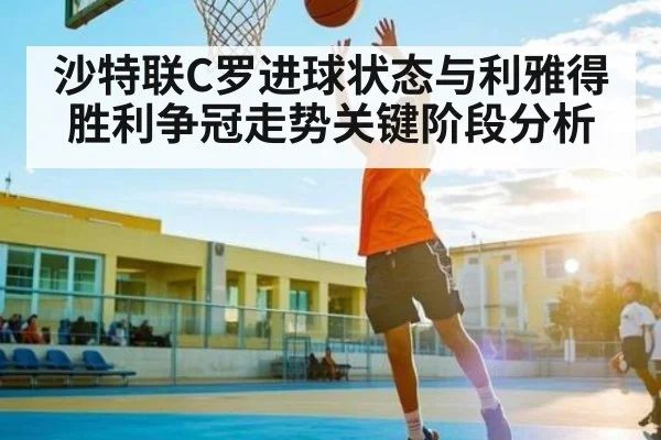 沙特联C罗进球状态与利雅得胜利争冠走势关键阶段分析 | kaiyun
