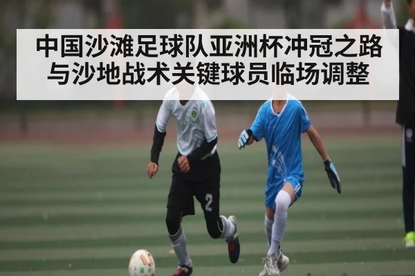 中国沙滩足球队亚洲杯冲冠之路与沙地战术关键球员临场调整 | kaiyun